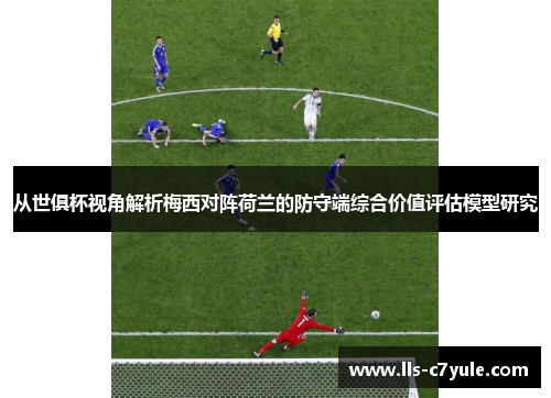 从世俱杯视角解析梅西对阵荷兰的防守端综合价值评估模型研究