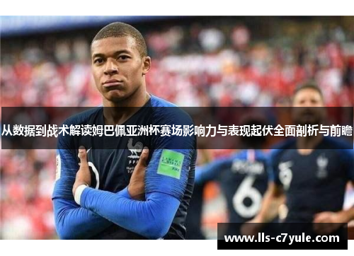 从数据到战术解读姆巴佩亚洲杯赛场影响力与表现起伏全面剖析与前瞻 从数据到战术解读姆巴佩亚洲杯赛场影响力与表现起伏全面剖析与前瞻