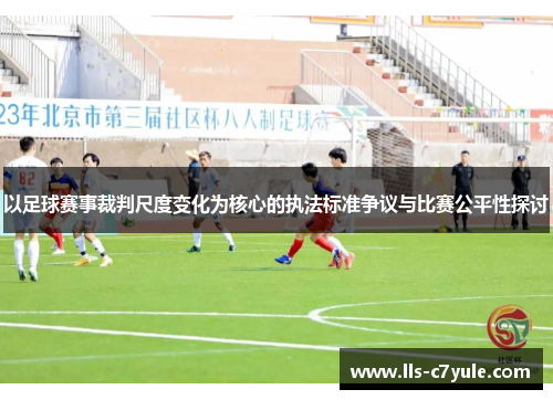 以足球赛事裁判尺度变化为核心的执法标准争议与比赛公平性探讨