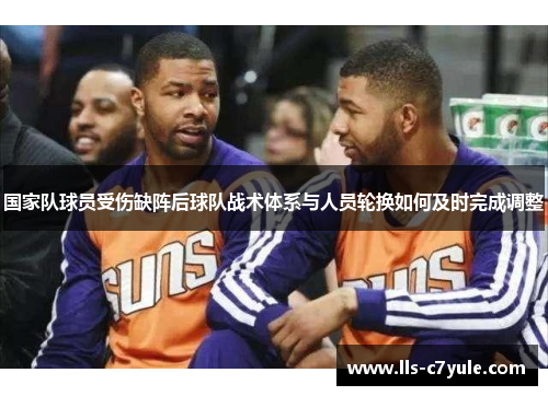 国家队球员受伤缺阵后球队战术体系与人员轮换如何及时完成调整 国家队球员受伤缺阵后球队战术体系与人员轮换如何及时完成调整