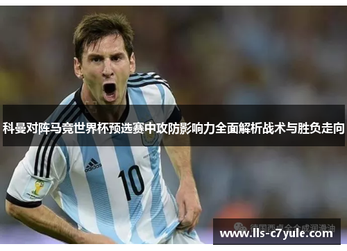 科曼对阵马竞世界杯预选赛中攻防影响力全面解析战术与胜负走向 科曼对阵马竞世界杯预选赛中攻防影响力全面解析战术与胜负走向