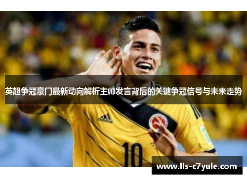 英超争冠豪门最新动向解析主帅发言背后的关键争冠信号与未来走势