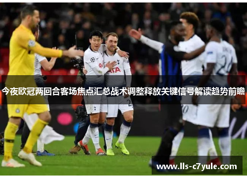 今夜欧冠两回合客场焦点汇总战术调整释放关键信号解读趋势前瞻 今夜欧冠两回合客场焦点汇总战术调整释放关键信号解读趋势前瞻