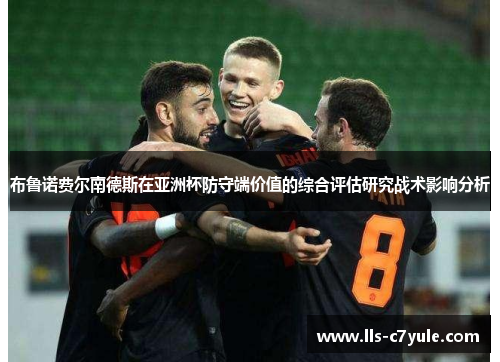 布鲁诺费尔南德斯在亚洲杯防守端价值的综合评估研究战术影响分析 布鲁诺费尔南德斯在亚洲杯防守端价值的综合评估研究战术影响分析