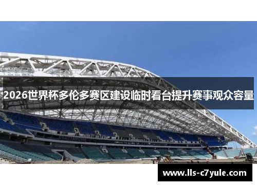 2026世界杯多伦多赛区建设临时看台提升赛事观众容量 2026世界杯多伦多赛区建设临时看台提升赛事观众容量