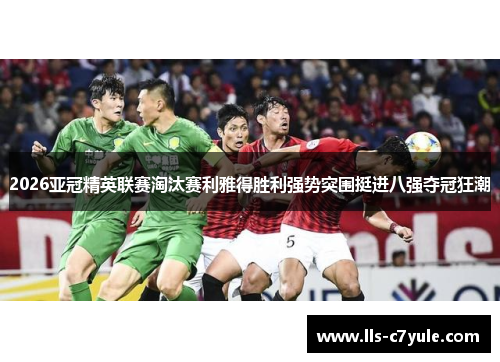 2026亚冠精英联赛淘汰赛利雅得胜利强势突围挺进八强夺冠狂潮 2026亚冠精英联赛淘汰赛利雅得胜利强势突围挺进八强夺冠狂潮