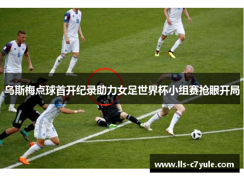 乌斯梅点球首开纪录助力女足世界杯小组赛抢眼开局
