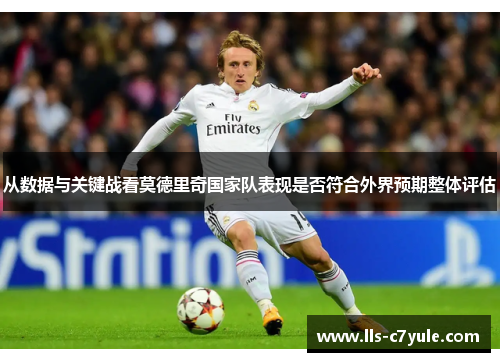 从数据与关键战看莫德里奇国家队表现是否符合外界预期整体评估