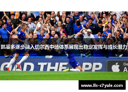 凯塞多逐步融入切尔西中场体系展现出稳定发挥与成长潜力 凯塞多逐步融入切尔西中场体系展现出稳定发挥与成长潜力