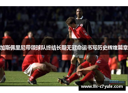 加斯佩里尼带领球队终结长期无冠命运书写历史辉煌篇章 加斯佩里尼带领球队终结长期无冠命运书写历史辉煌篇章