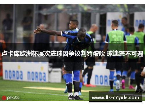 卢卡库欧洲杯屡次进球因争议判罚被吹 球迷怒不可遏 卢卡库欧洲杯屡次进球因争议判罚被吹 球迷怒不可遏