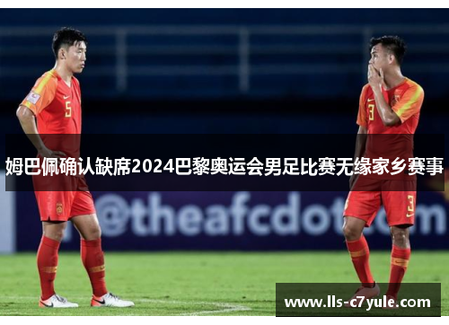 姆巴佩确认缺席2024巴黎奥运会男足比赛无缘家乡赛事