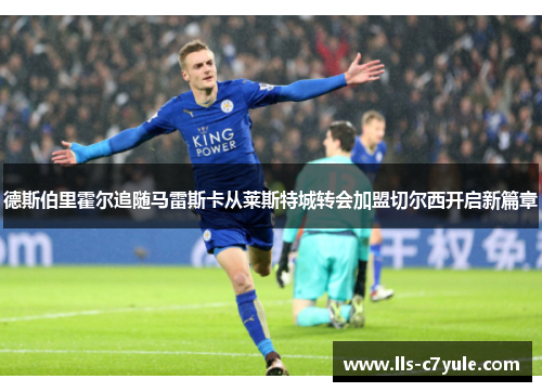 德斯伯里霍尔追随马雷斯卡从莱斯特城转会加盟切尔西开启新篇章 德斯伯里霍尔追随马雷斯卡从莱斯特城转会加盟切尔西开启新篇章