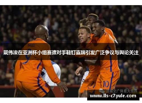 戴伟浚在亚洲杯小组赛遭对手鞋钉直踹引发广泛争议与舆论关注 戴伟浚在亚洲杯小组赛遭对手鞋钉直踹引发广泛争议与舆论关注