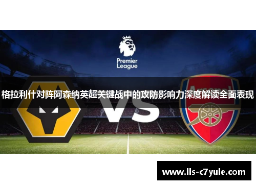格拉利什对阵阿森纳英超关键战中的攻防影响力深度解读全面表现 格拉利什对阵阿森纳英超关键战中的攻防影响力深度解读全面表现