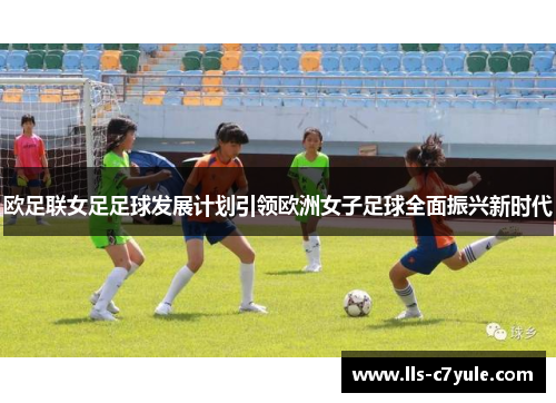 欧足联女足足球发展计划引领欧洲女子足球全面振兴新时代 欧足联女足足球发展计划引领欧洲女子足球全面振兴新时代