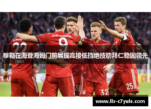 穆勒在海登海姆门前展现高接低挡绝技助拜仁稳固领先