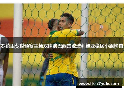 罗德里戈世预赛主场双响助巴西击败玻利维亚稳居小组榜首 罗德里戈世预赛主场双响助巴西击败玻利维亚稳居小组榜首