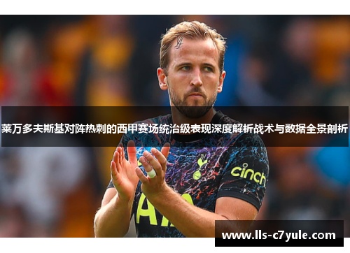 莱万多夫斯基对阵热刺的西甲赛场统治级表现深度解析战术与数据全景剖析