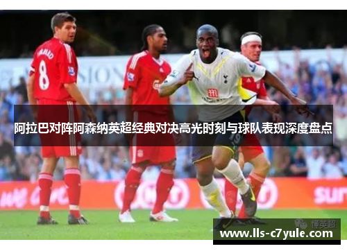 阿拉巴对阵阿森纳英超经典对决高光时刻与球队表现深度盘点