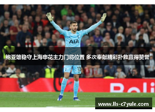 鲍亚雄稳守上海申花主力门将位置 多次奉献精彩扑救赢得赞誉