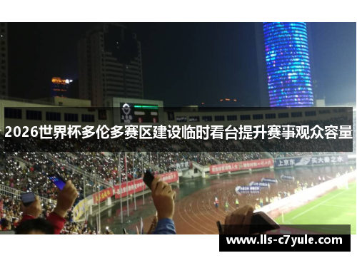 2026世界杯多伦多赛区建设临时看台提升赛事观众容量