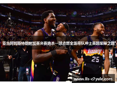 亚当阿姆斯特朗附加赛决赛绝杀一球点燃全场带队冲上英超荣耀之路