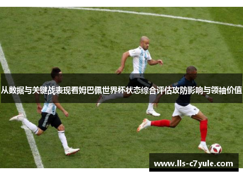 从数据与关键战表现看姆巴佩世界杯状态综合评估攻防影响与领袖价值