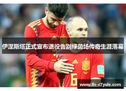 伊涅斯塔正式宣布退役告别绿茵场传奇生涯落幕