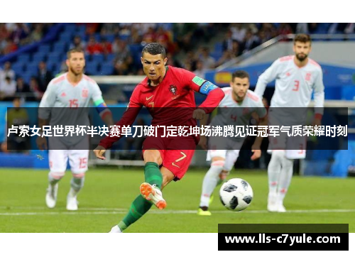 卢索女足世界杯半决赛单刀破门定乾坤场沸腾见证冠军气质荣耀时刻