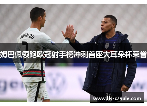 姆巴佩领跑欧冠射手榜冲刺首座大耳朵杯荣誉