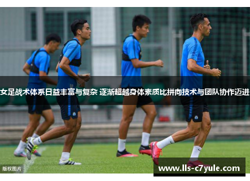 女足战术体系日益丰富与复杂 逐渐超越身体素质比拼向技术与团队协作迈进