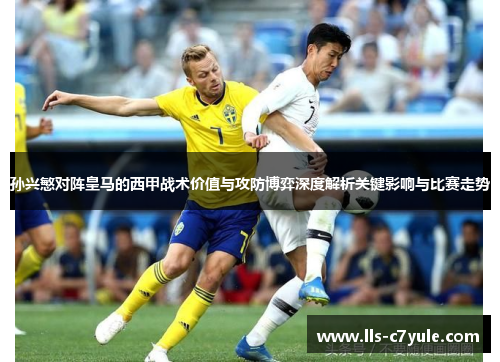 孙兴慜对阵皇马的西甲战术价值与攻防博弈深度解析关键影响与比赛走势