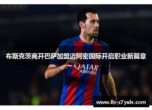 布斯克茨离开巴萨加盟迈阿密国际开启职业新篇章