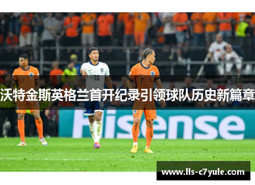 沃特金斯英格兰首开纪录引领球队历史新篇章
