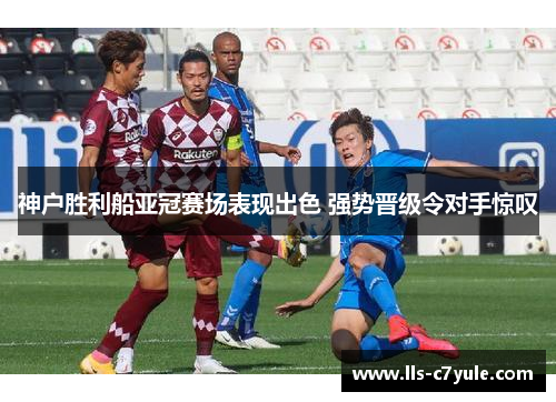 神户胜利船亚冠赛场表现出色 强势晋级令对手惊叹 神户胜利船亚冠赛场表现出色 强势晋级令对手惊叹