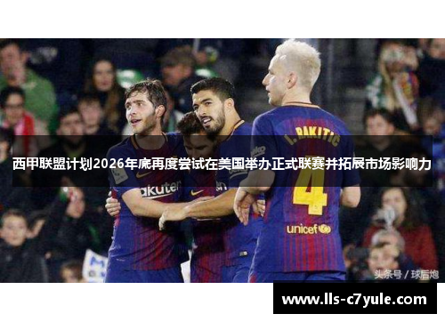 西甲联盟计划2026年底再度尝试在美国举办正式联赛并拓展市场影响力 西甲联盟计划2026年底再度尝试在美国举办正式联赛并拓展市场影响力