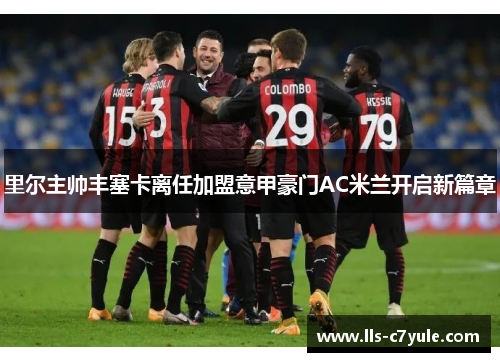 里尔主帅丰塞卡离任加盟意甲豪门AC米兰开启新篇章 里尔主帅丰塞卡离任加盟意甲豪门AC米兰开启新篇章