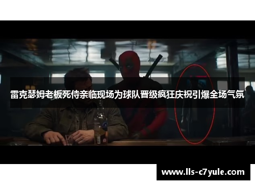 雷克瑟姆老板死侍亲临现场为球队晋级疯狂庆祝引爆全场气氛