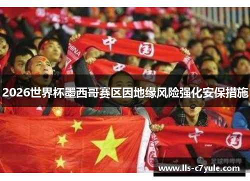 2026世界杯墨西哥赛区因地缘风险强化安保措施 2026世界杯墨西哥赛区因地缘风险强化安保措施
