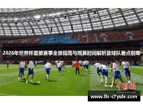 2026年世界杯重要赛事全景指南与观赛时间解析及球队看点前瞻
