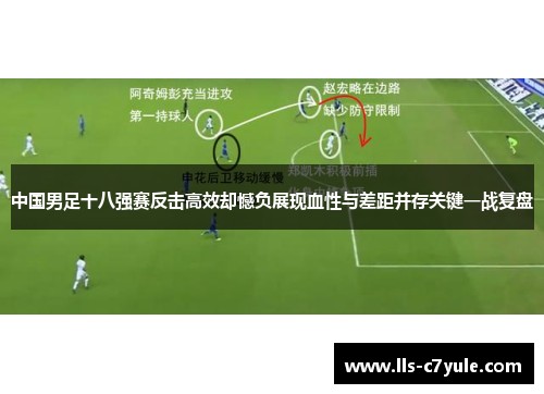 中国男足十八强赛反击高效却憾负展现血性与差距并存关键一战复盘 中国男足十八强赛反击高效却憾负展现血性与差距并存关键一战复盘