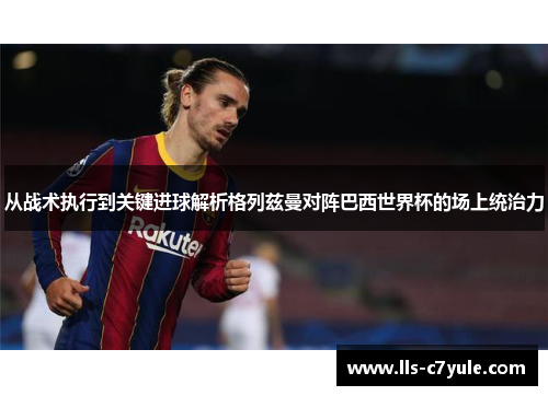 从战术执行到关键进球解析格列兹曼对阵巴西世界杯的场上统治力