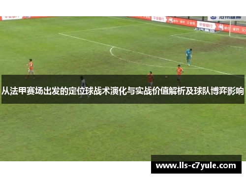 从法甲赛场出发的定位球战术演化与实战价值解析及球队博弈影响