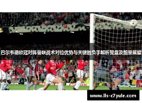 巴尔韦德欧冠对阵曼联战术对位优势与关键胜负手解析复盘及前景展望 巴尔韦德欧冠对阵曼联战术对位优势与关键胜负手解析复盘及前景展望