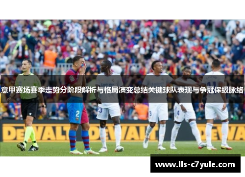 意甲赛场赛季走势分阶段解析与格局演变总结关键球队表现与争冠保级脉络