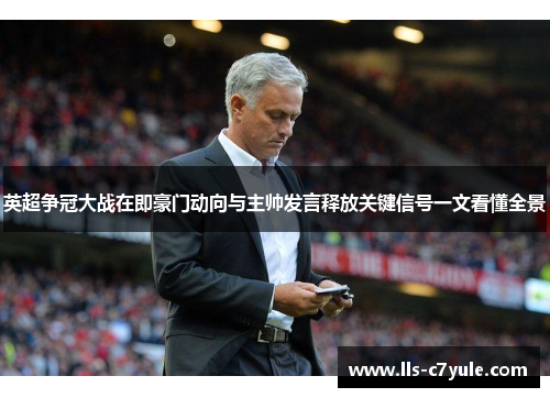 英超争冠大战在即豪门动向与主帅发言释放关键信号一文看懂全景 英超争冠大战在即豪门动向与主帅发言释放关键信号一文看懂全景