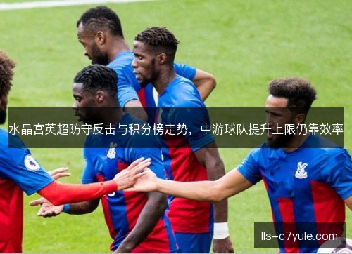 水晶宫英超防守反击与积分榜走势,中游球队提升上限仍靠效率 水晶宫英超防守反击与积分榜走势,中游球队提升上限仍靠效率
